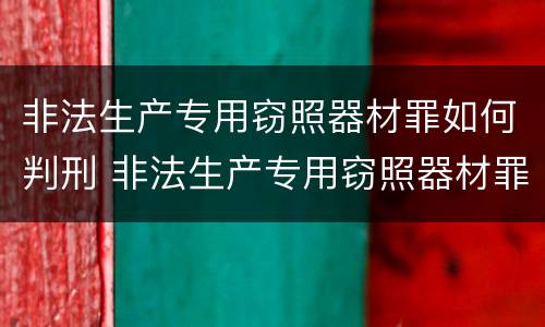 非法生产专用窃照器材罪如何判刑 非法生产专用窃照器材罪如何判刑案例