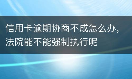 信用卡逾期协商不成怎么办，法院能不能强制执行呢