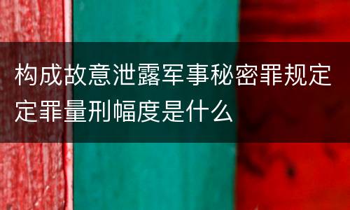 构成故意泄露军事秘密罪规定定罪量刑幅度是什么