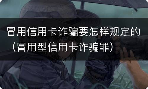 冒用信用卡诈骗要怎样规定的（冒用型信用卡诈骗罪）