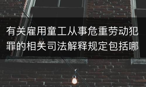 有关雇用童工从事危重劳动犯罪的相关司法解释规定包括哪些重要内容