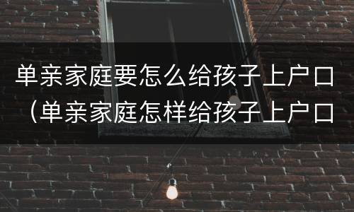 单亲家庭要怎么给孩子上户口（单亲家庭怎样给孩子上户口）
