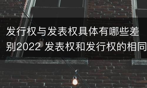 发行权与发表权具体有哪些差别2022 发表权和发行权的相同点