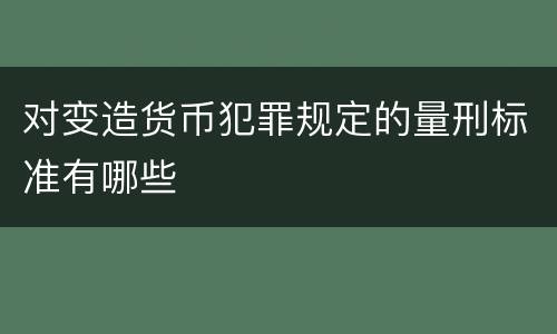 对变造货币犯罪规定的量刑标准有哪些