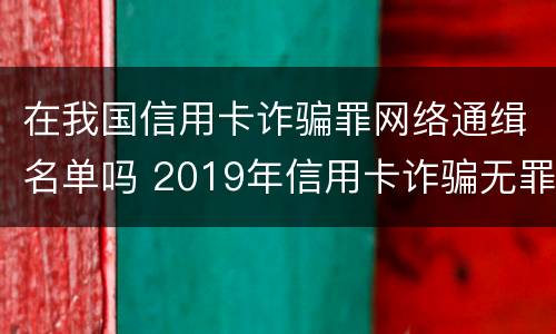 在我国信用卡诈骗罪网络通缉名单吗 2019年信用卡诈骗无罪案例