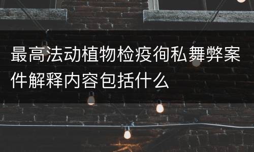最高法动植物检疫徇私舞弊案件解释内容包括什么