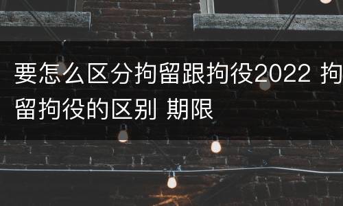 要怎么区分拘留跟拘役2022 拘留拘役的区别 期限