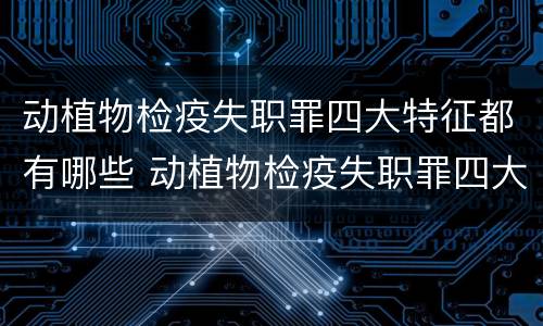动植物检疫失职罪四大特征都有哪些 动植物检疫失职罪四大特征都有哪些内容