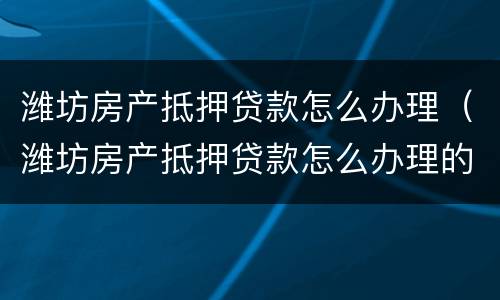 潍坊房产抵押贷款怎么办理（潍坊房产抵押贷款怎么办理的）