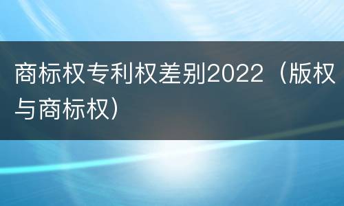 商标权专利权差别2022（版权与商标权）