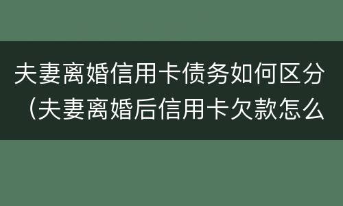 夫妻离婚信用卡债务如何区分（夫妻离婚后信用卡欠款怎么处理）