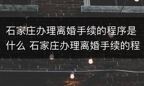 石家庄办理离婚手续的程序是什么 石家庄办理离婚手续的程序是什么样的