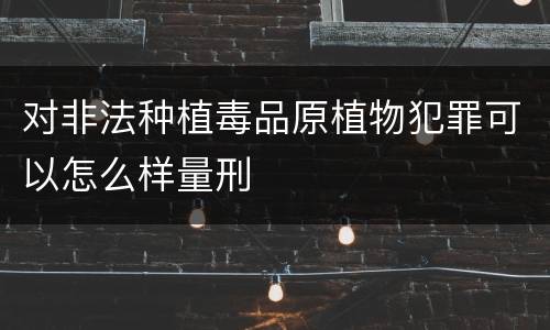 对非法种植毒品原植物犯罪可以怎么样量刑