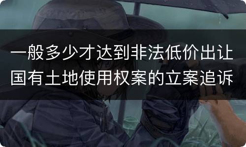 一般多少才达到非法低价出让国有土地使用权案的立案追诉标准