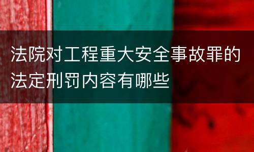法院对工程重大安全事故罪的法定刑罚内容有哪些