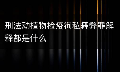刑法动植物检疫徇私舞弊罪解释都是什么