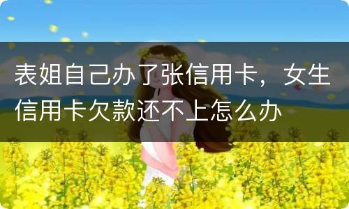 表姐自己办了张信用卡，女生信用卡欠款还不上怎么办