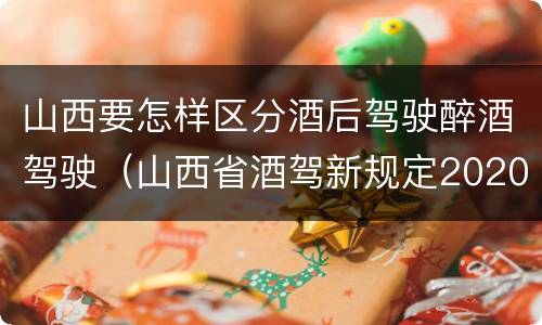 山西要怎样区分酒后驾驶醉酒驾驶（山西省酒驾新规定2020标准处罚）