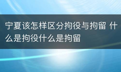 宁夏该怎样区分拘役与拘留 什么是拘役什么是拘留
