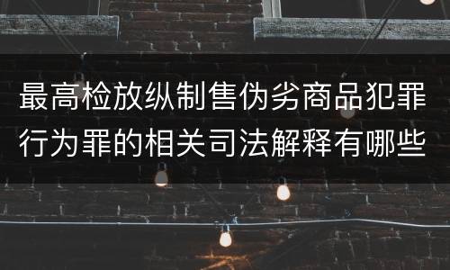 最高检放纵制售伪劣商品犯罪行为罪的相关司法解释有哪些重要规定