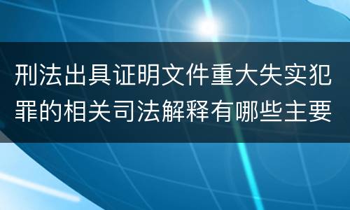 刑法出具证明文件重大失实犯罪的相关司法解释有哪些主要规定