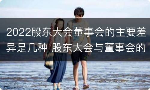 2022股东大会董事会的主要差异是几种 股东大会与董事会的职权