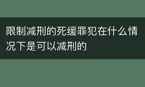限制减刑的死缓罪犯在什么情况下是可以减刑的