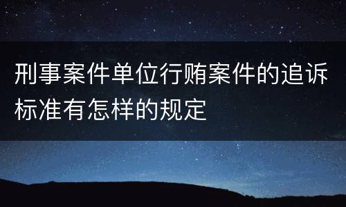 刑事案件单位行贿案件的追诉标准有怎样的规定