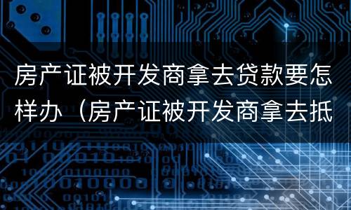 房产证被开发商拿去贷款要怎样办（房产证被开发商拿去抵押）