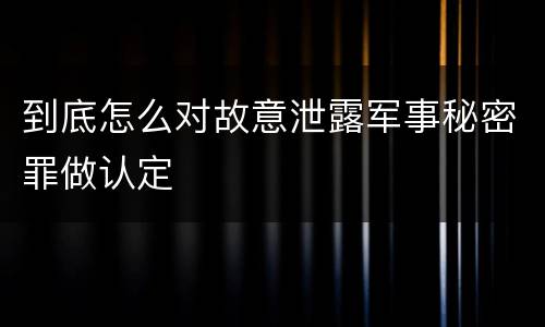 到底怎么对故意泄露军事秘密罪做认定