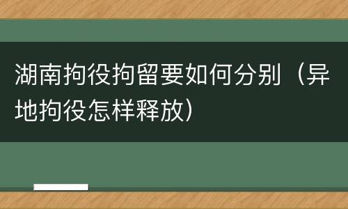 湖南拘役拘留要如何分别（异地拘役怎样释放）