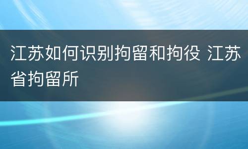 江苏如何识别拘留和拘役 江苏省拘留所
