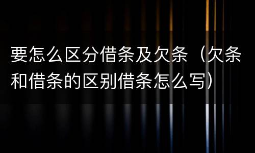 要怎么区分借条及欠条（欠条和借条的区别借条怎么写）