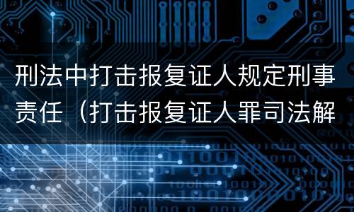 刑法中打击报复证人规定刑事责任（打击报复证人罪司法解释）