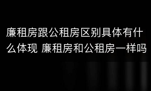 廉租房跟公租房区别具体有什么体现 廉租房和公租房一样吗?