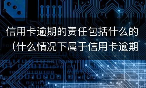 信用卡逾期的责任包括什么的（什么情况下属于信用卡逾期）