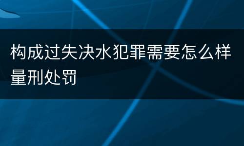 构成过失决水犯罪需要怎么样量刑处罚