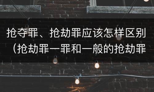 抢夺罪、抢劫罪应该怎样区别（抢劫罪一罪和一般的抢劫罪）