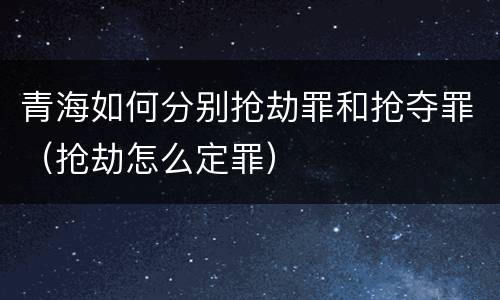 青海如何分别抢劫罪和抢夺罪（抢劫怎么定罪）