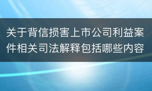 关于背信损害上市公司利益案件相关司法解释包括哪些内容