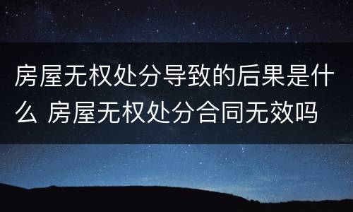 房屋无权处分导致的后果是什么 房屋无权处分合同无效吗