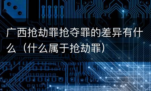 广西抢劫罪抢夺罪的差异有什么（什么属于抢劫罪）