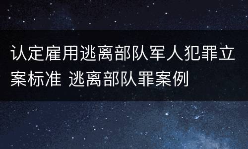 认定雇用逃离部队军人犯罪立案标准 逃离部队罪案例