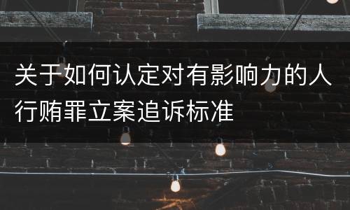 关于如何认定对有影响力的人行贿罪立案追诉标准