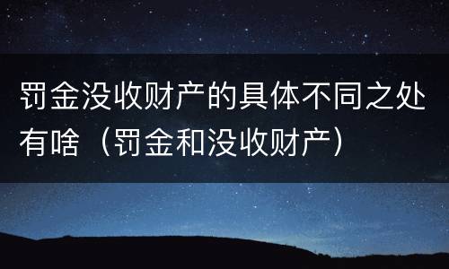 罚金没收财产的具体不同之处有啥（罚金和没收财产）