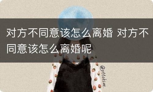 对方不同意该怎么离婚 对方不同意该怎么离婚呢