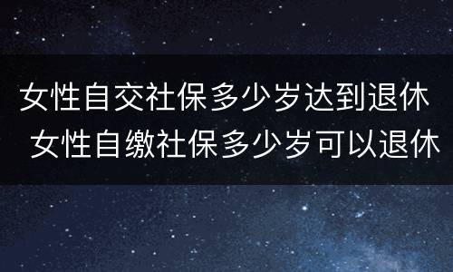 女性自交社保多少岁达到退休 女性自缴社保多少岁可以退休?