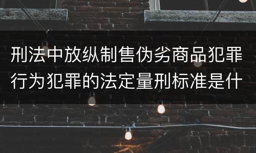 刑法中放纵制售伪劣商品犯罪行为犯罪的法定量刑标准是什么