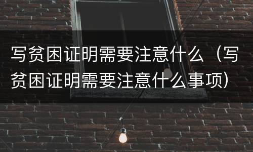 写贫困证明需要注意什么（写贫困证明需要注意什么事项）