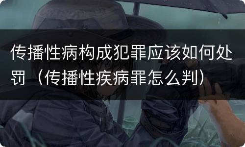 传播性病构成犯罪应该如何处罚（传播性疾病罪怎么判）